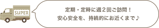 定期・定時に週2回ご訪問!安心安全を、持続的にお近くまで。